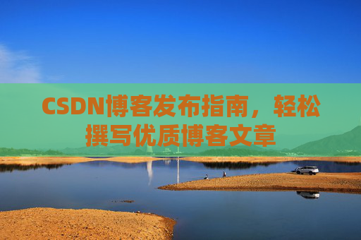 CSDN博客发布指南，轻松撰写优质博客文章